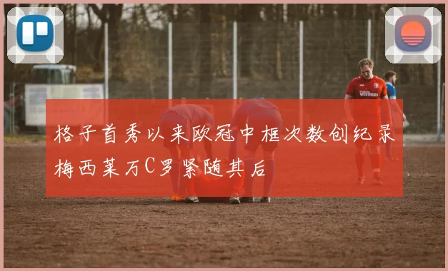 格子首秀以来欧冠中框次数创纪录梅西莱万C罗紧随其后