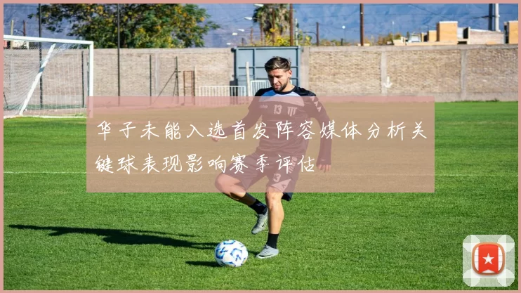 华子未能入选首发阵容媒体分析关键球表现影响赛季评估