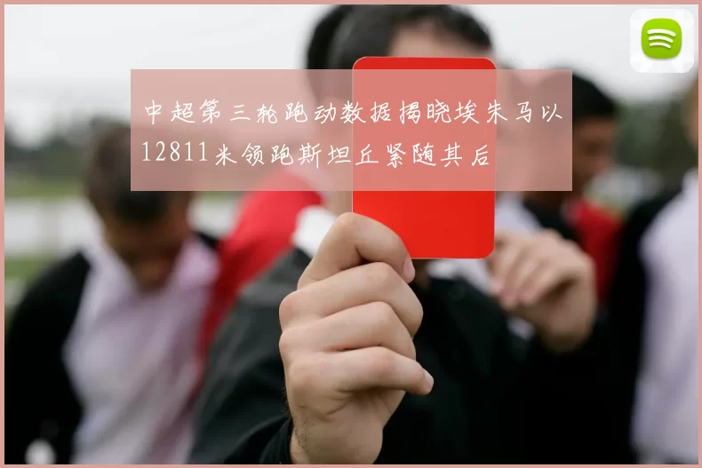 中超第三轮跑动数据揭晓埃朱马以12811米领跑斯坦丘紧随其后