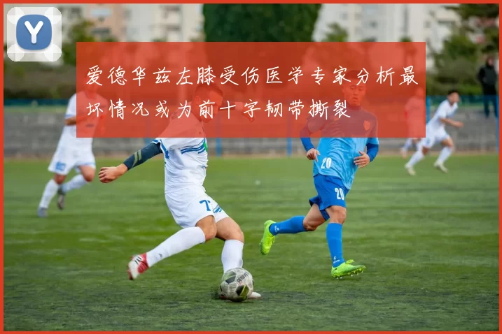 爱德华兹左膝受伤医学专家分析最坏情况或为前十字韧带撕裂