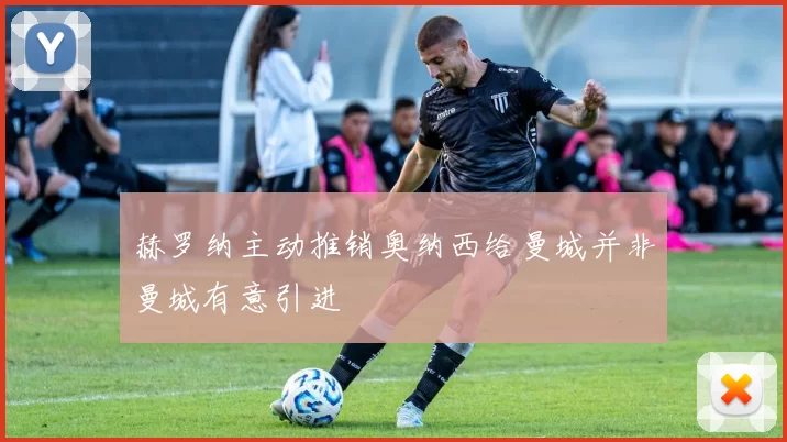 赫罗纳主动推销奥纳西给曼城并非曼城有意引进