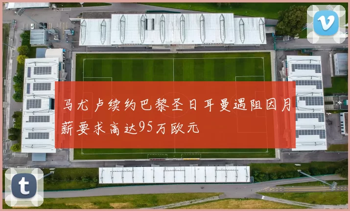 马尤卢续约巴黎圣日耳曼遇阻因月薪要求高达95万欧元