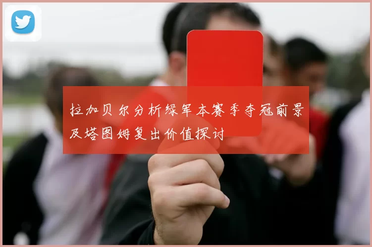 拉加贝尔分析绿军本赛季夺冠前景及塔图姆复出价值探讨