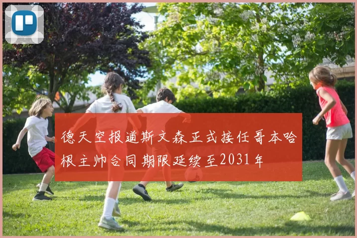 德天空报道斯文森正式接任哥本哈根主帅合同期限延续至2031年