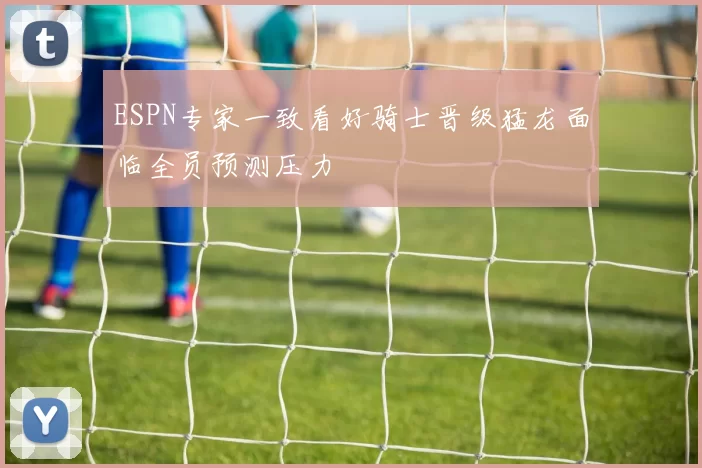 ESPN专家一致看好骑士晋级猛龙面临全员预测压力