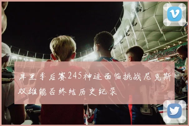 库里季后赛245神迹面临挑战尼克斯双雄能否终结历史纪录