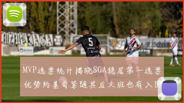 MVP选票统计揭晓SGA稳居第一选票优势约基奇紧随其后文班也有入围表现
