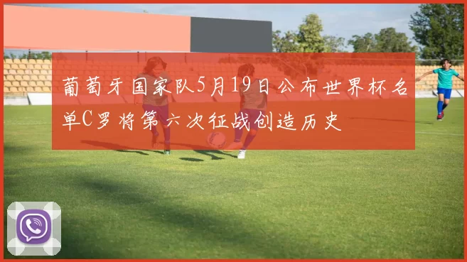 葡萄牙国家队5月19日公布世界杯名单C罗将第六次征战创造历史
