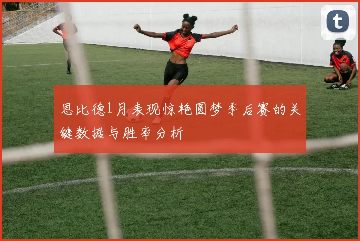 恩比德1月表现惊艳圆梦季后赛的关键数据与胜率分析