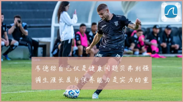 韦德称自己仅是健康问题贝弗利强调生涯长度与保养能力是实力的重要组成部分