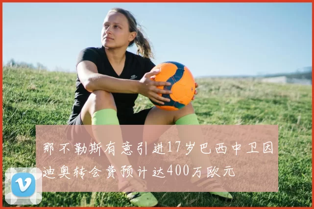 那不勒斯有意引进17岁巴西中卫因迪奥转会费预计达400万欧元