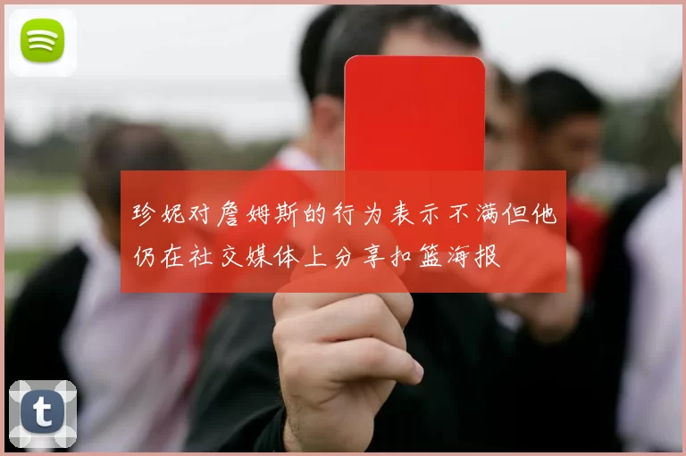 珍妮对詹姆斯的行为表示不满但他仍在社交媒体上分享扣篮海报