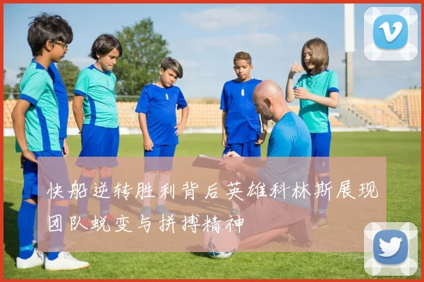快船逆转胜利背后英雄科林斯展现团队蜕变与拼搏精神