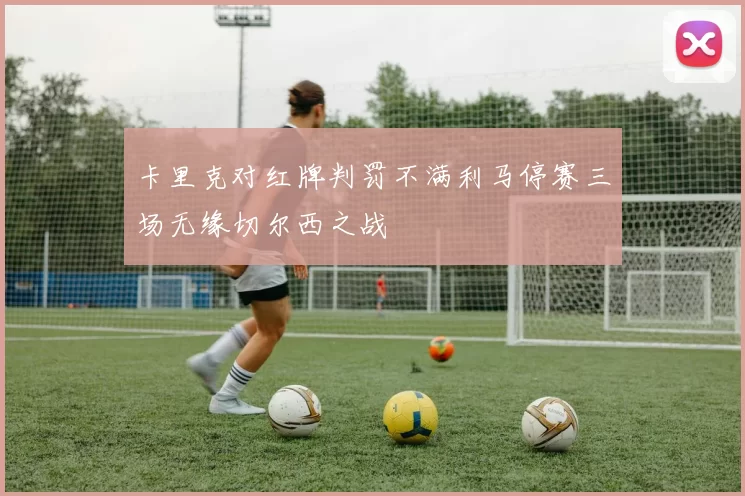 卡里克对红牌判罚不满利马停赛三场无缘切尔西之战