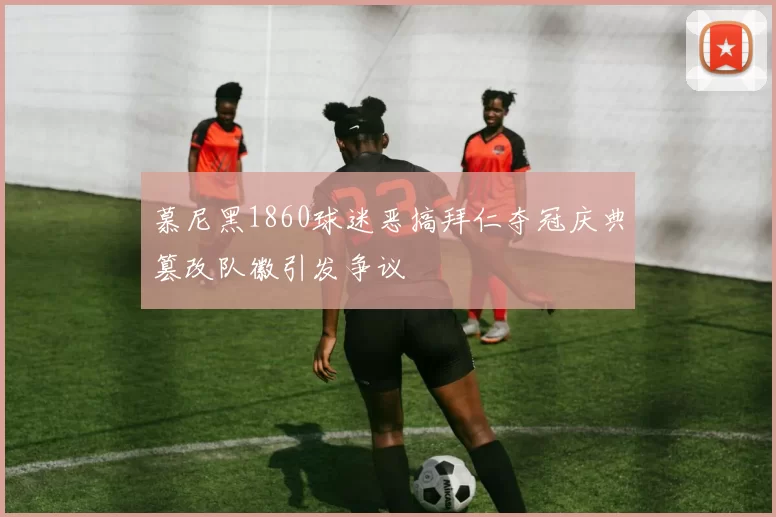 慕尼黑1860球迷恶搞拜仁夺冠庆典篡改队徽引发争议
