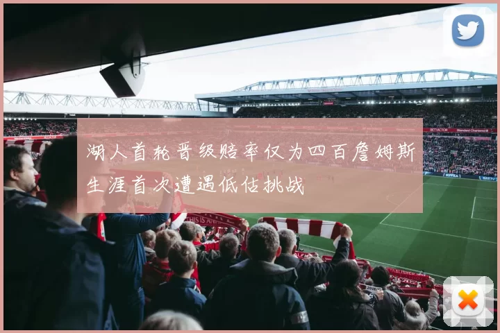 湖人首轮晋级赔率仅为四百詹姆斯生涯首次遭遇低估挑战