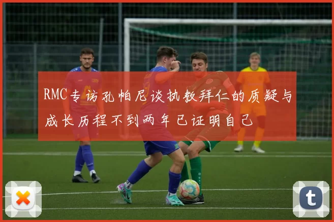 RMC专访孔帕尼谈执教拜仁的质疑与成长历程不到两年已证明自己