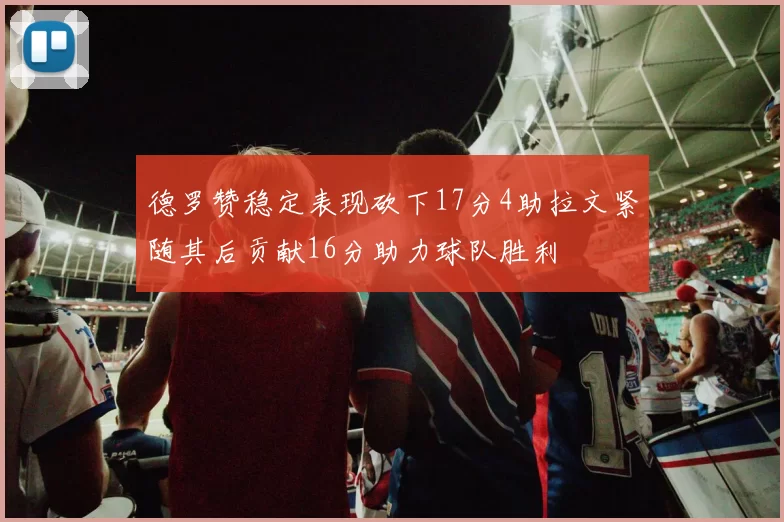 德罗赞稳定表现砍下17分4助拉文紧随其后贡献16分助力球队胜利