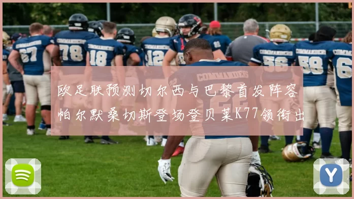 欧足联预测切尔西与巴黎首发阵容帕尔默桑切斯登场登贝莱K77领衔出战