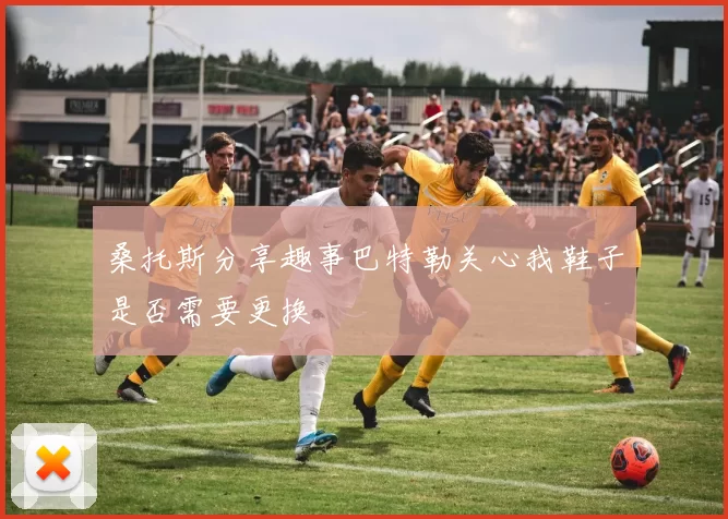 桑托斯分享趣事巴特勒关心我鞋子是否需要更换