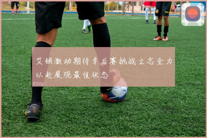 艾顿激动期待季后赛挑战立志全力以赴展现最佳状态