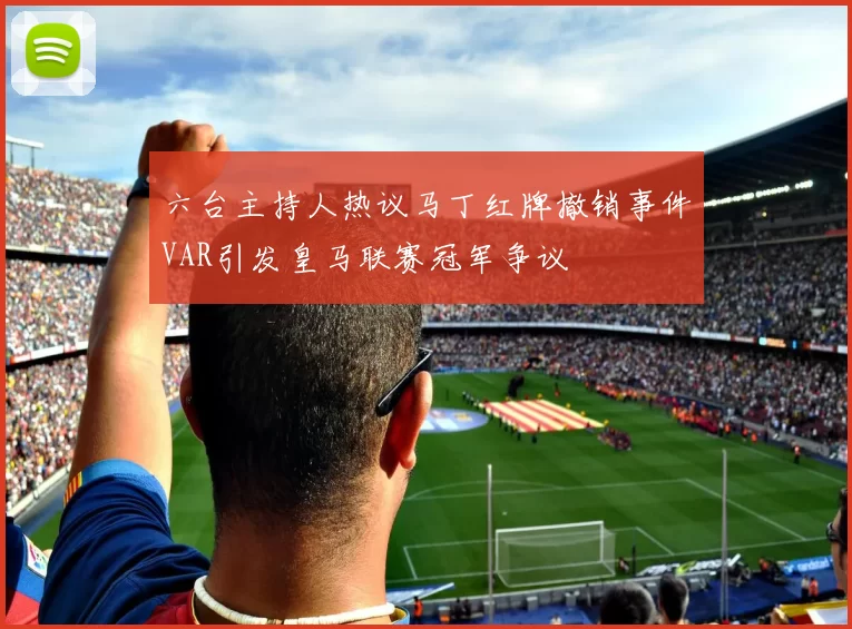六台主持人热议马丁红牌撤销事件VAR引发皇马联赛冠军争议