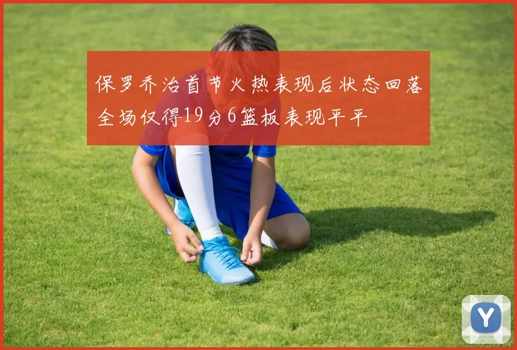 保罗乔治首节火热表现后状态回落全场仅得19分6篮板表现平平