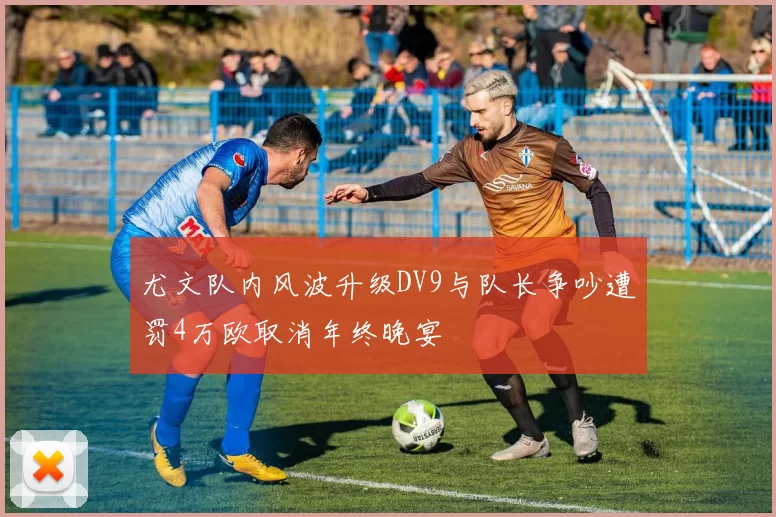 尤文队内风波升级DV9与队长争吵遭罚4万欧取消年终晚宴
