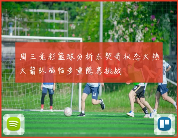 周三竞彩篮球分析东契奇状态火热火箭队面临多重隐患挑战