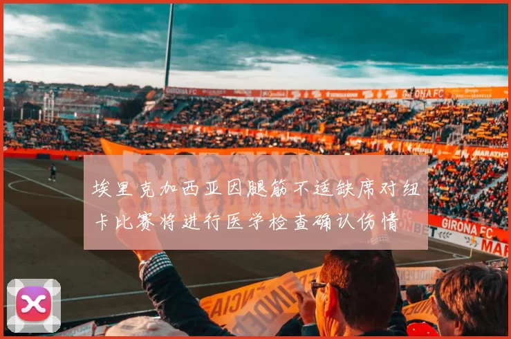 埃里克加西亚因腿筋不适缺席对纽卡比赛将进行医学检查确认伤情