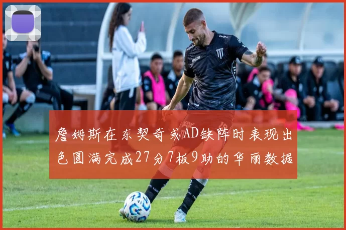 詹姆斯在东契奇或AD缺阵时表现出色圆满完成27分7板9助的华丽数据
