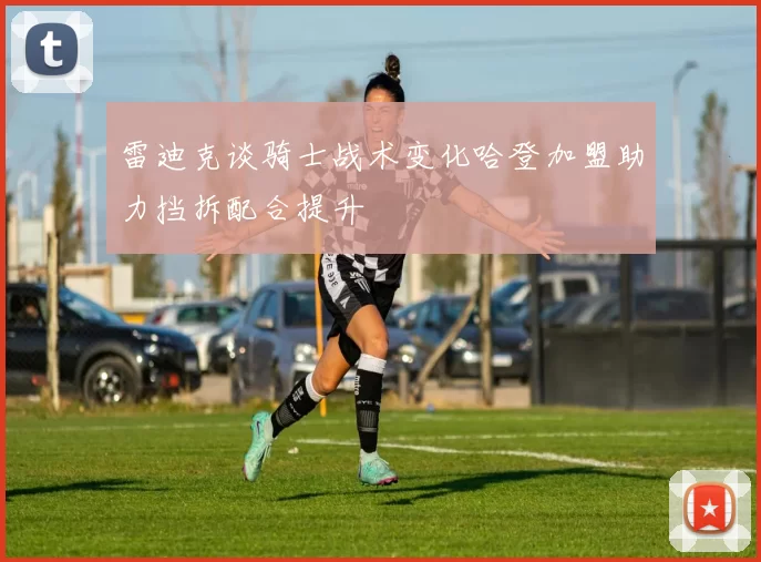 雷迪克谈骑士战术变化哈登加盟助力挡拆配合提升