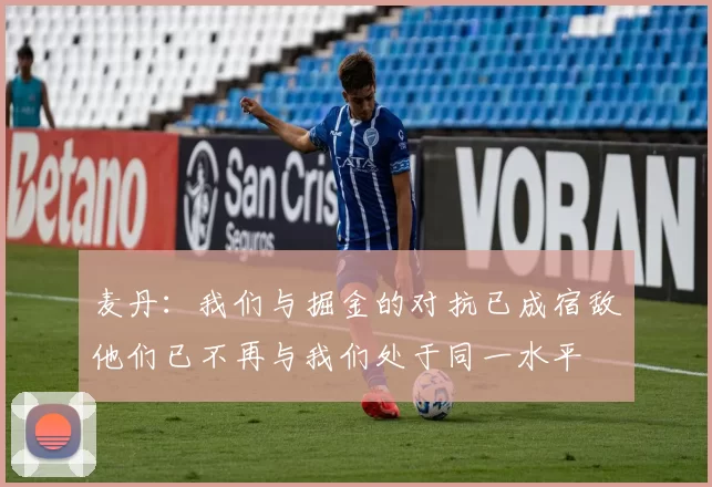麦丹：我们与掘金的对抗已成宿敌他们已不再与我们处于同一水平