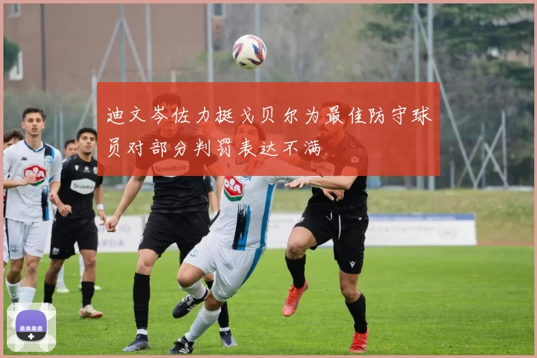 迪文岑佐力挺戈贝尔为最佳防守球员对部分判罚表达不满