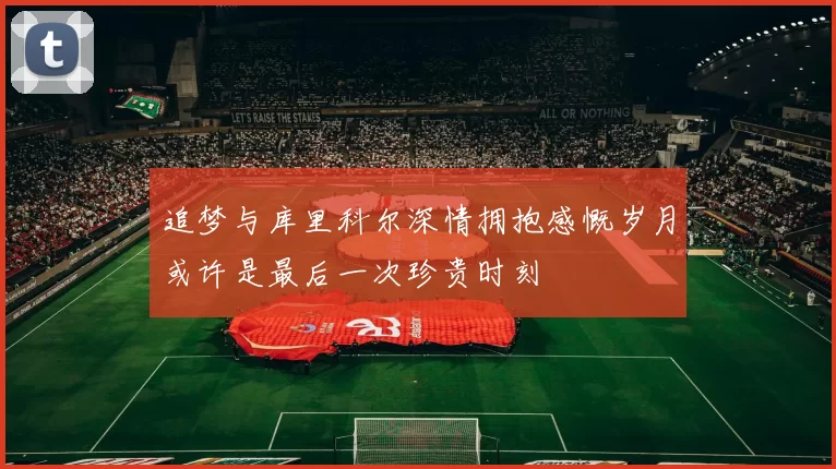 追梦与库里科尔深情拥抱感慨岁月或许是最后一次珍贵时刻
