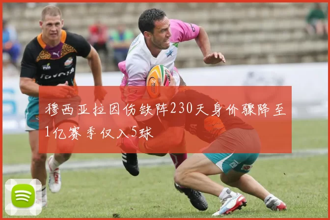 穆西亚拉因伤缺阵230天身价骤降至1亿赛季仅入5球